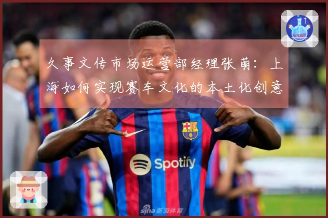 久事文传市场运营部经理张萌：上海如何实现赛车文化的本土化创意表达｜“2035，上海请回答”系列研讨会